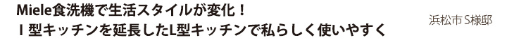 Miele食洗機で生活スタイルが変化！I型キッチンを延長したL型キッチンで私らしく使いやすく